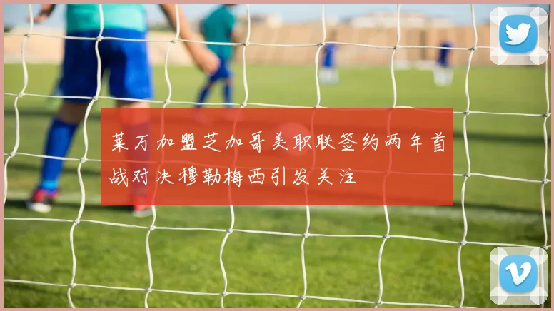 莱万加盟芝加哥美职联签约两年首战对决穆勒梅西引发关注