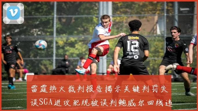 雷霆热火裁判报告揭示关键判罚失误SGA进攻犯规被误判鲍威尔回线违例未被吹罚