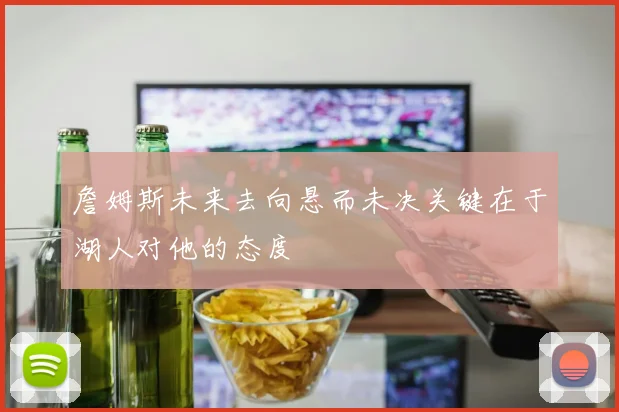詹姆斯未来去向悬而未决关键在于湖人对他的态度