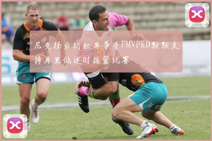 尼克杨分析杜库争夺FMVPKD默默支持库里低迷时接管比赛
