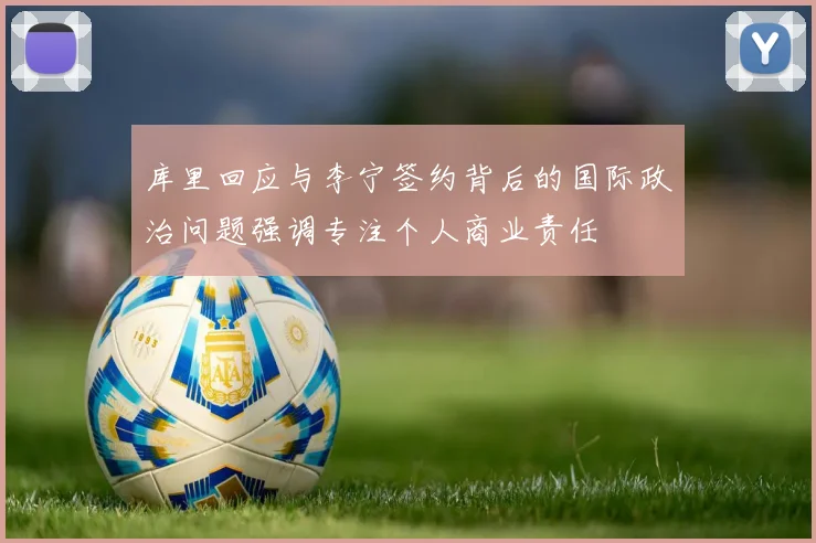库里回应与李宁签约背后的国际政治问题强调专注个人商业责任