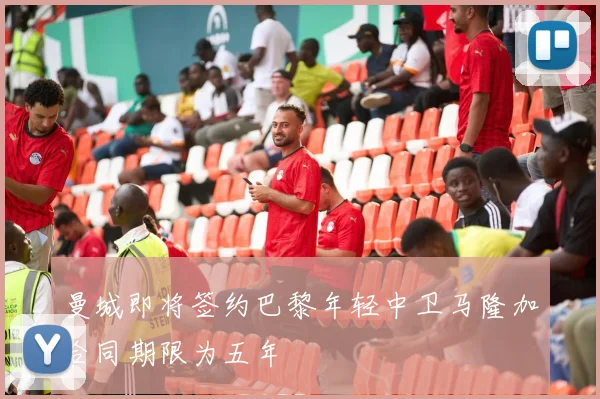 曼城即将签约巴黎年轻中卫马隆加合同期限为五年