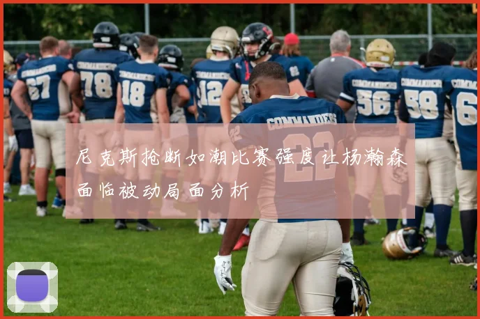 尼克斯抢断如潮比赛强度让杨瀚森面临被动局面分析