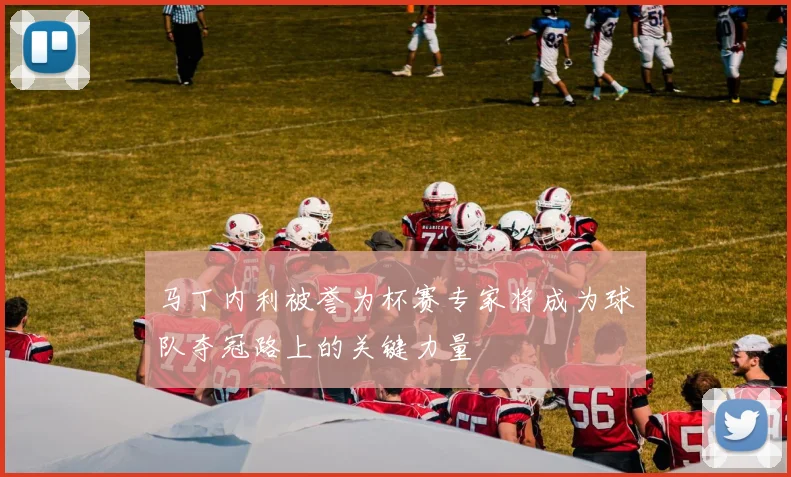 马丁内利被誉为杯赛专家将成为球队夺冠路上的关键力量