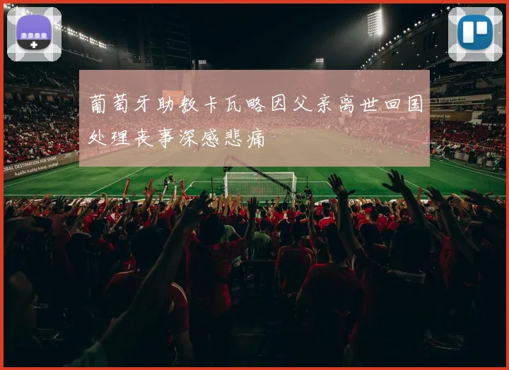 葡萄牙助教卡瓦略因父亲离世回国处理丧事深感悲痛
