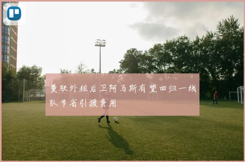曼联外租后卫阿马斯有望回归一线队节省引援费用