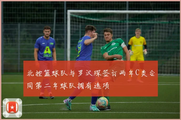 北控篮球队与罗汉琛签订两年C类合同第二年球队拥有选项