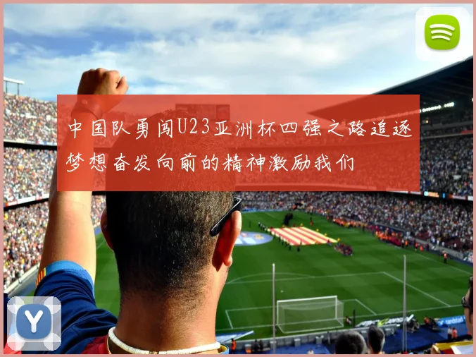 中国队勇闯U23亚洲杯四强之路追逐梦想奋发向前的精神激励我们