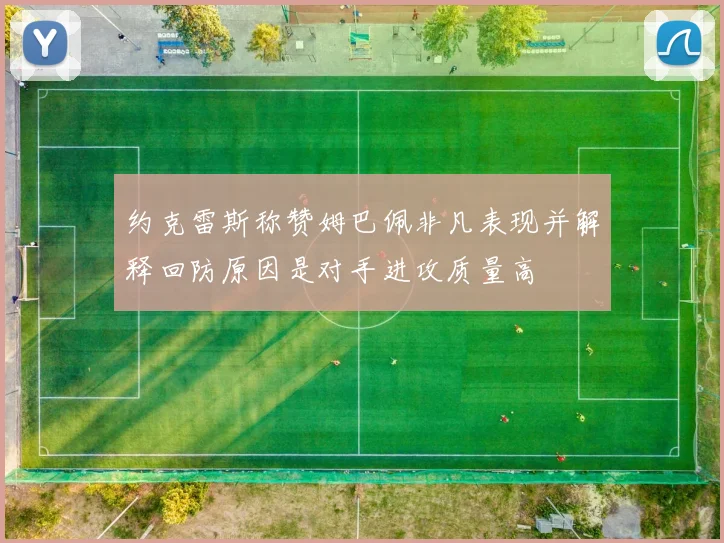 约克雷斯称赞姆巴佩非凡表现并解释回防原因是对手进攻质量高