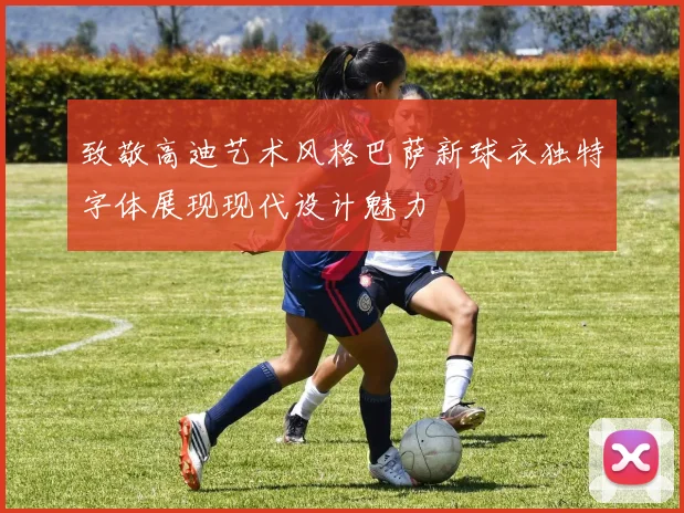 致敬高迪艺术风格巴萨新球衣独特字体展现现代设计魅力