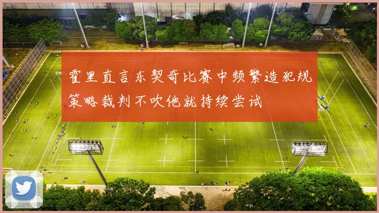霍里直言东契奇比赛中频繁造犯规策略裁判不吹他就持续尝试