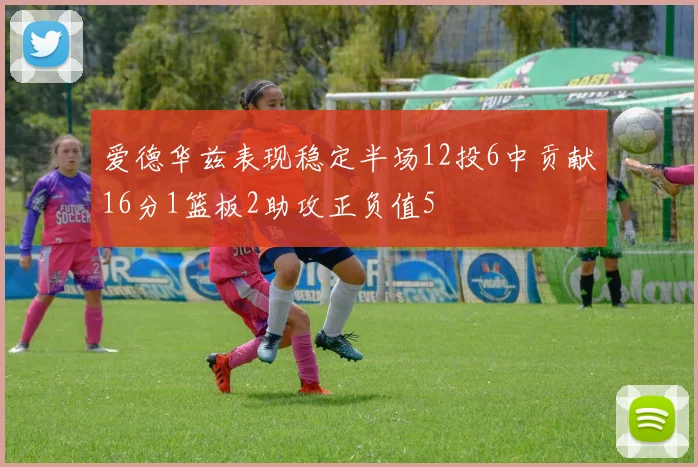 爱德华兹表现稳定半场12投6中贡献16分1篮板2助攻正负值5