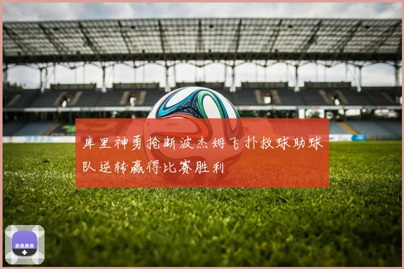 库里神勇抢断波杰姆飞扑救球助球队逆转赢得比赛胜利