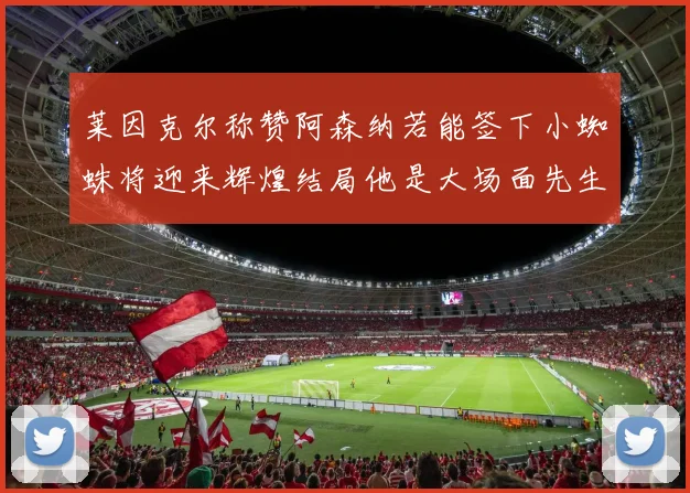 莱因克尔称赞阿森纳若能签下小蜘蛛将迎来辉煌结局他是大场面先生的最佳人选
