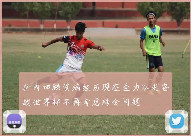 科内回顾伤病经历现在全力以赴备战世界杯不再考虑转会问题