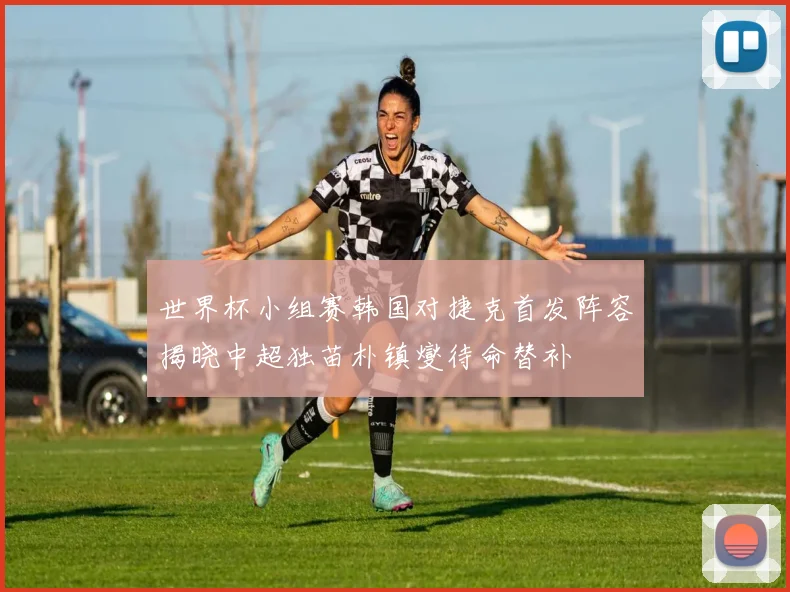 世界杯小组赛韩国对捷克首发阵容揭晓中超独苗朴镇燮待命替补