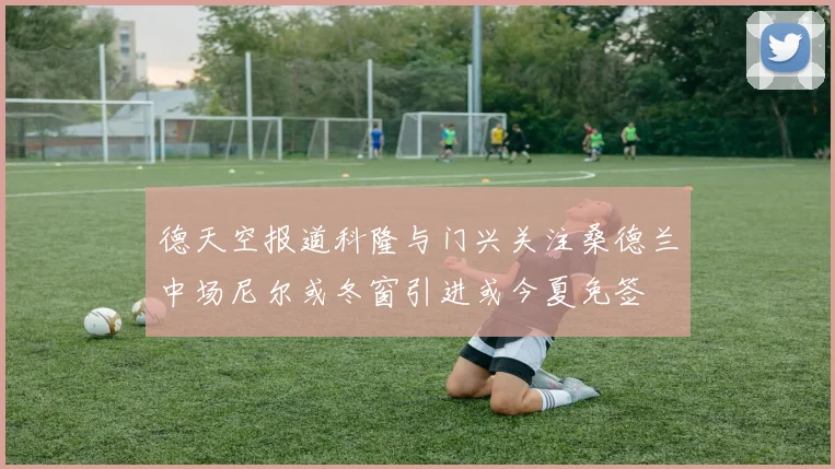 德天空报道科隆与门兴关注桑德兰中场尼尔或冬窗引进或今夏免签