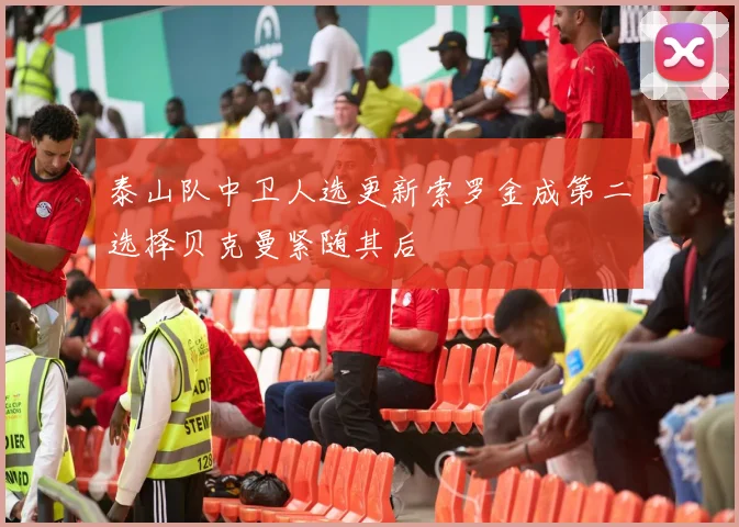 泰山队中卫人选更新索罗金成第二选择贝克曼紧随其后