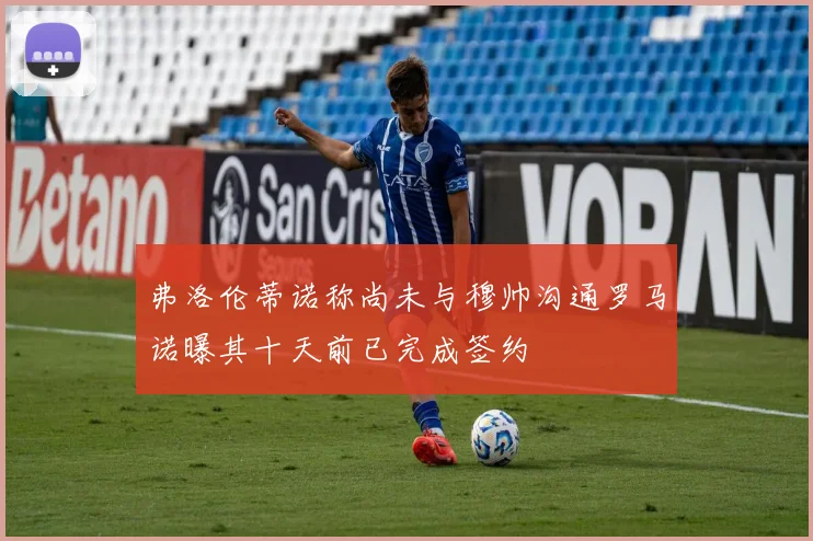 弗洛伦蒂诺称尚未与穆帅沟通罗马诺曝其十天前已完成签约