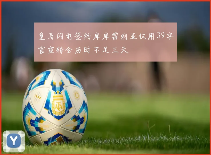 皇马闪电签约库库雷利亚仅用39字官宣转会历时不足三天