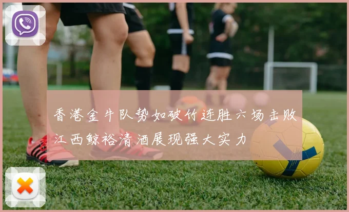 香港金牛队势如破竹连胜六场击败江西鲸裕清酒展现强大实力