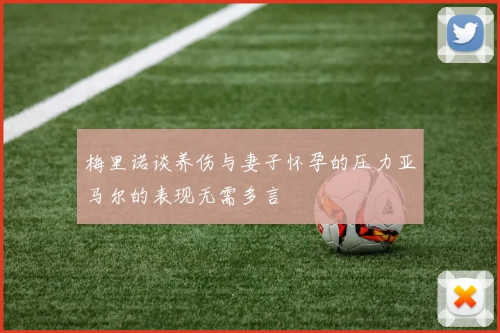 梅里诺谈养伤与妻子怀孕的压力亚马尔的表现无需多言