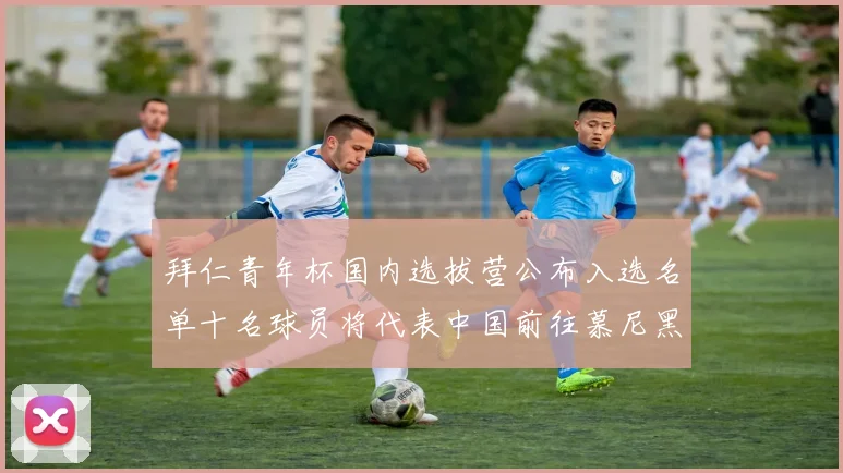 拜仁青年杯国内选拔营公布入选名单十名球员将代表中国前往慕尼黑