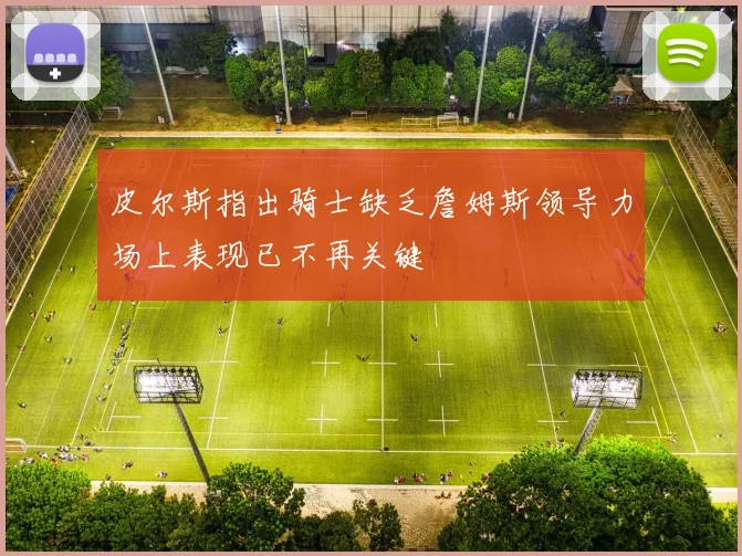 皮尔斯指出骑士缺乏詹姆斯领导力场上表现已不再关键